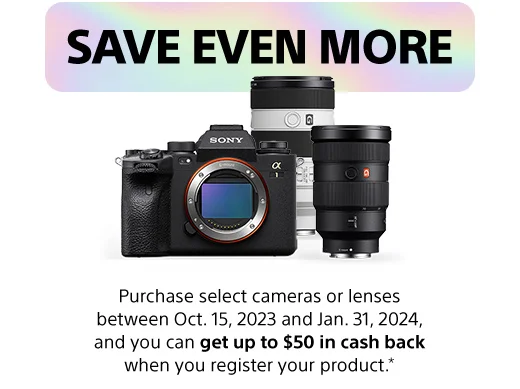 SAVE EVEN MORE | $50 in cash back | Purchase select camaras or lenses between Oct. 15, 2023 and Jan. 31, 2024, and you can get up to $50 in cash back when you register your product.*