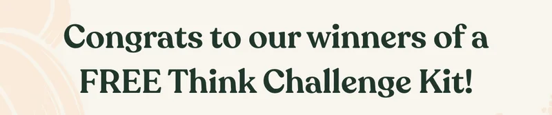 Congrats to our winners of a FREE Think Challenge Kit! Brandy E. Loretta M. Kim D. Vanesa G. JoAnn D.