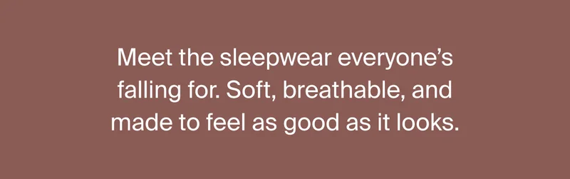 Meet the sleepwear everyone’s falling for. Soft, breathable, and made to feel as good as it looks.