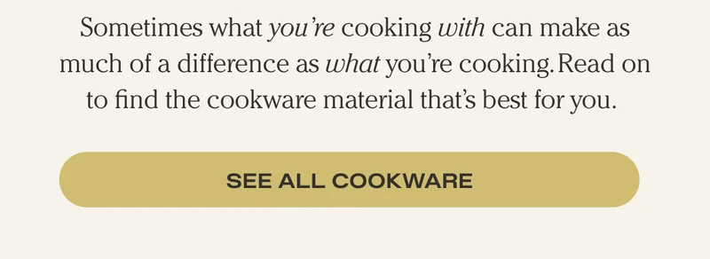 Sometimes what you're cooking with can make as much of adifference as what you're cooking. Read on to find the cookware material that's best for you. - See All Cookware