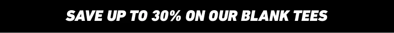 SAVE UP TO 30% ON OUR BLANK TEES