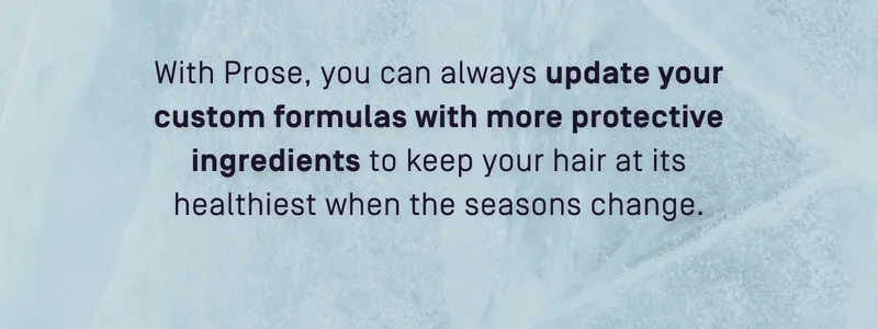 With Prose, you can always update your custom formulas with more protective ingredients
