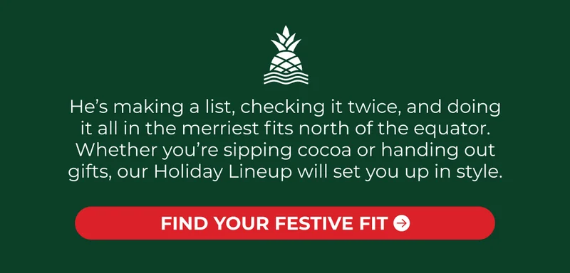 He’s making a list, checking it twice, and doing it all in the merriest fits north of the equator. Whether you’re sipping cocoa or handing out gifts, our Holiday Lineup will set you up in style.
