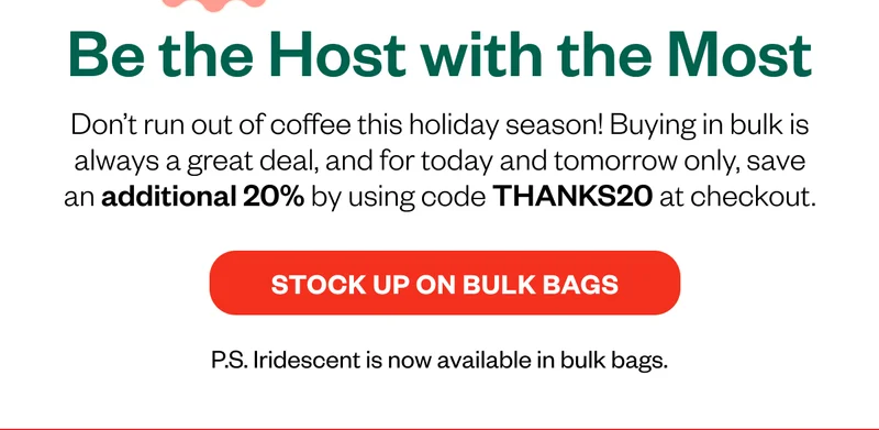 Don’t run out of coffee this holiday season! Your favorite festive blend is now available in BULK BAGS. Save $xxx when you buy in bulk.   CTA: Stock up on Iridescent
