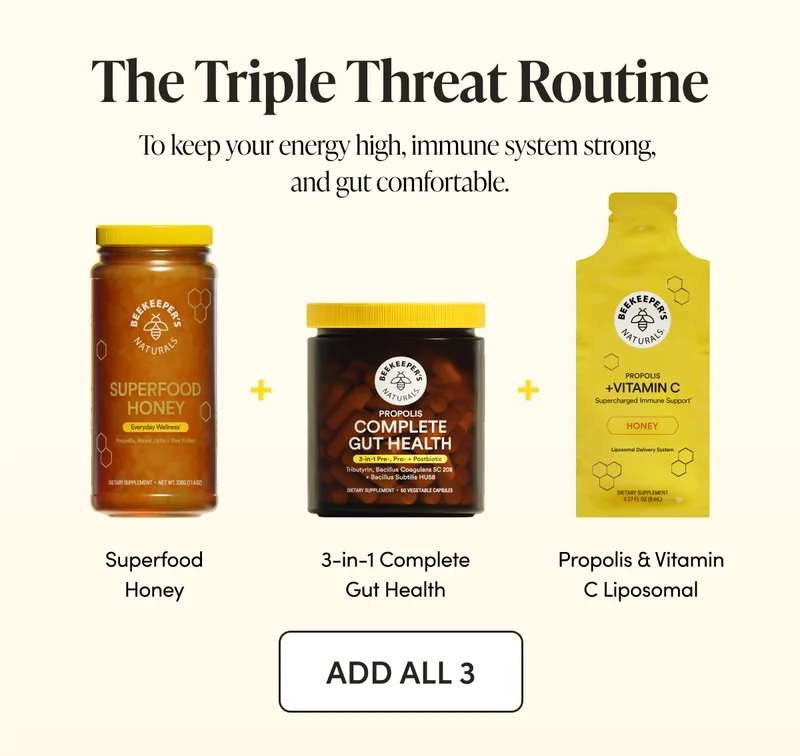 The Triple Threat Routine To keep your energy high, immune system strong, and gut comfortable.  Superfood Honey + 3-in-1 Complete Gut Health + Propolis & Vitamin C Liposomal
