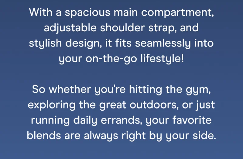 With a spacious main compartment, adjustable shoulder strap, and stylish design, it fits seamlessly into your on-the-go lifestyle!  So whether you're hitting the gym, exploring the great outdoors, or just running daily errands, your favorite blends are always right by your side.