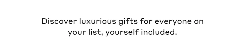 Discover luxurious gifts for everyone on your list, yourself included.