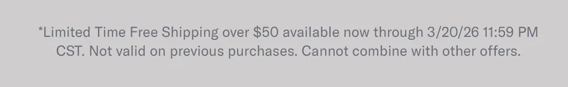 *Limited Time Free Shipping over $50 available now through 3/20/26 11:59 PM CST. Not valid on previous purchases. Cannot combine with other offers.