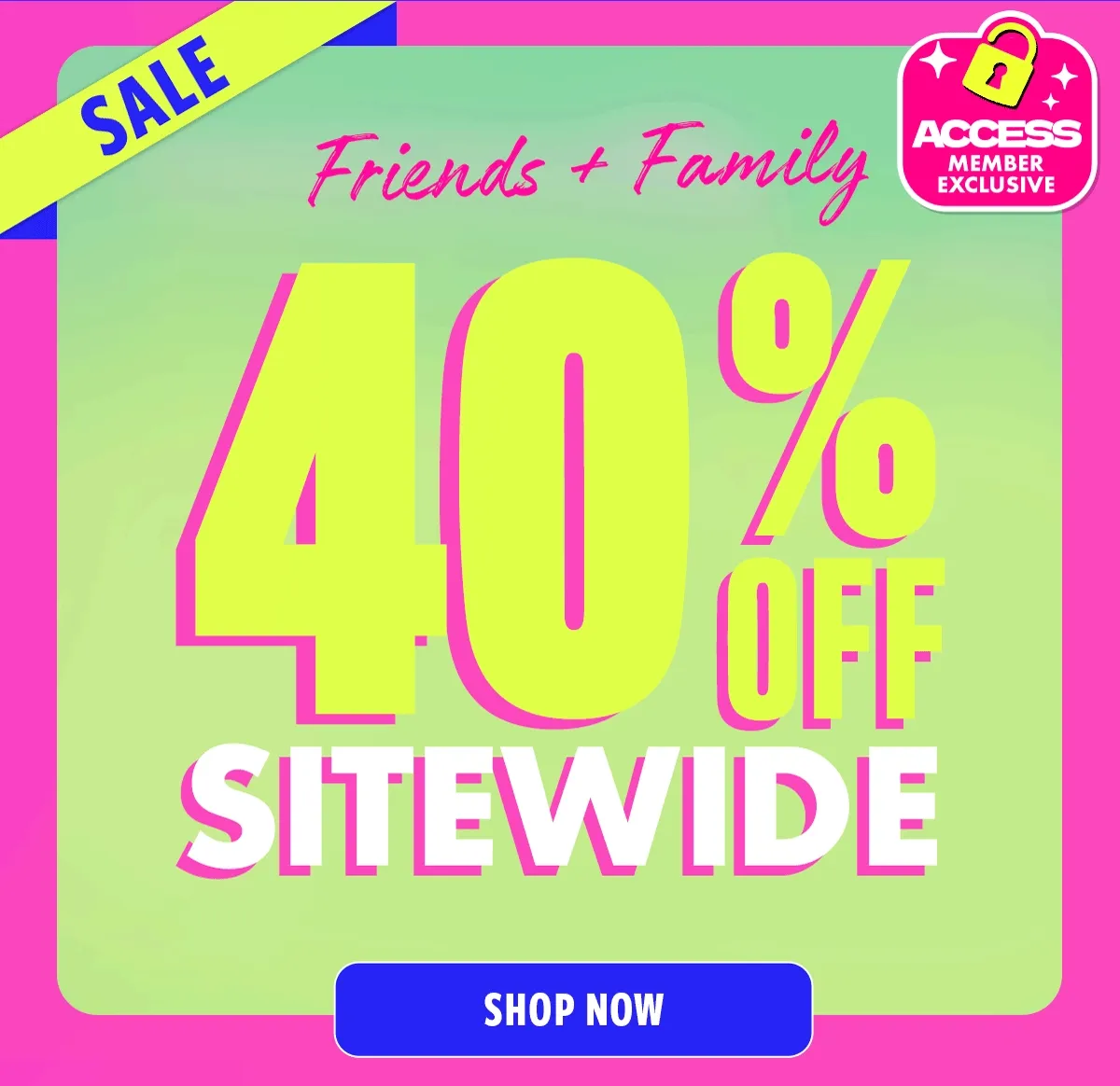 FRIENDS AND FAMILY SALE. 40% OFF SITEWIDE FOR ACCESS MEMBERS.