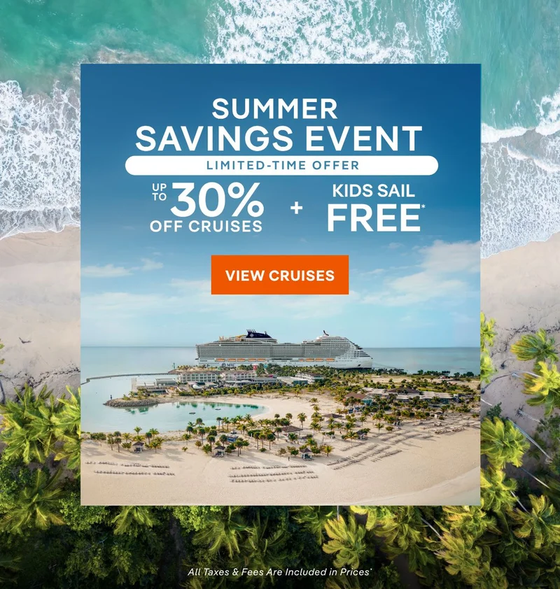 Summer Savings Event – Limited Time Offer – Up&nbsp;to 30%&nbsp;Off Cruises + Kids Sail Free* – Click to View Cruises & Book Now – All Taxes & Fees Are Included in Prices*