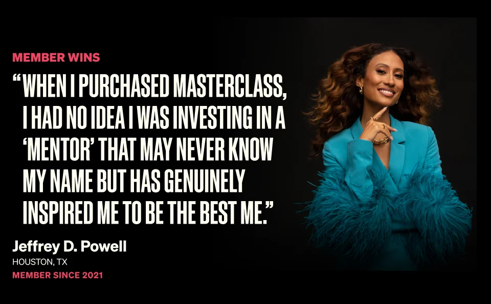 When I purchased MasterClass, I had no idea I was investing in a ‘mentor’ that may never know my name but has genuinely inspired me to be the best me..”.