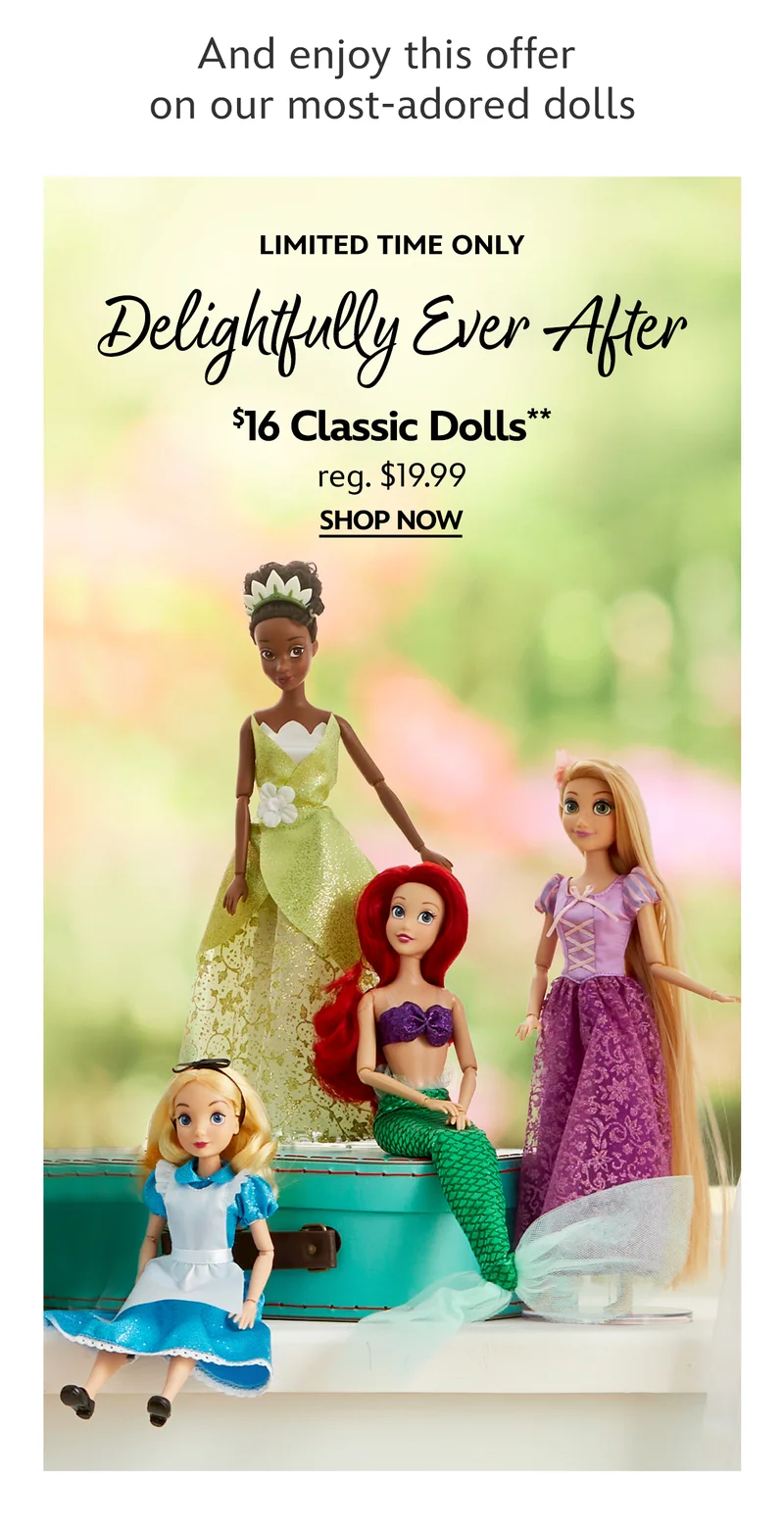 And enjoy this offer on our most-adored dolls. Limited Time Only. Delightfully Ever After. $16 Classic Dolls. reg. $19.99 | Shop Now