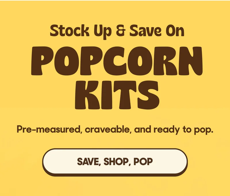 Stock Up & Save On POPCORN KITS Pre-measured, craveable, and ready to pop. SAVE, SHOP, POP