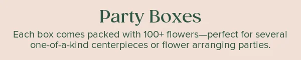 Party Boxes. Each box comes packed with 100+ flowers--perfect for several one-of-a-kind centerpieces of flower arranging parties.