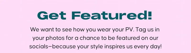 Get Featured! We want to see how you wear your PV. Tag us in your photos for a chance to be featured on our socials—because your style inspires us every day!