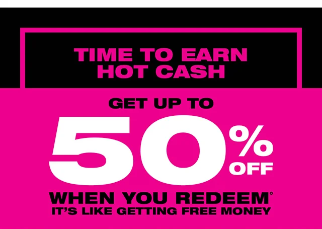Time to Earn Hot Cash! Get Up To 50 Percent Off When You Redeem.