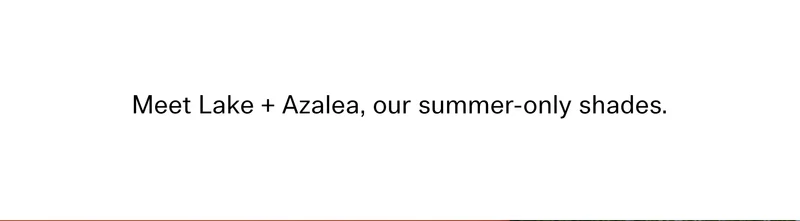 Meet Lake + Azalea, our summer-only shades.