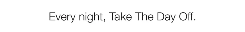 Every night, Take The Day Off.