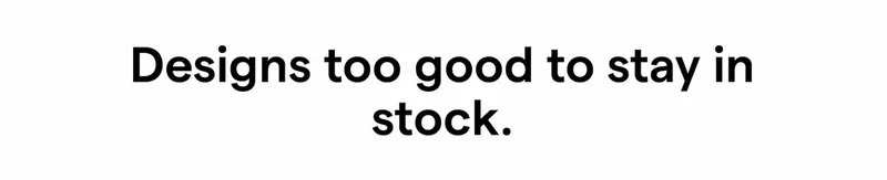 Designs too good to stay in stock.