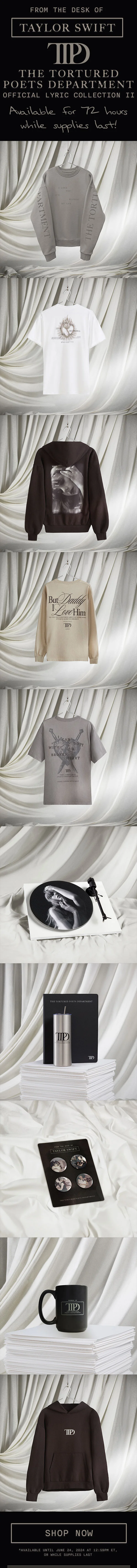 From The Desk of Taylor Swift THE TORTURED POETS DEPARTMENT Official Lyric Collection II. Available for 72 hours while supplies last! Shop now. *Available until June 24, 2024 at 12:59pm ET, or while supplies last.