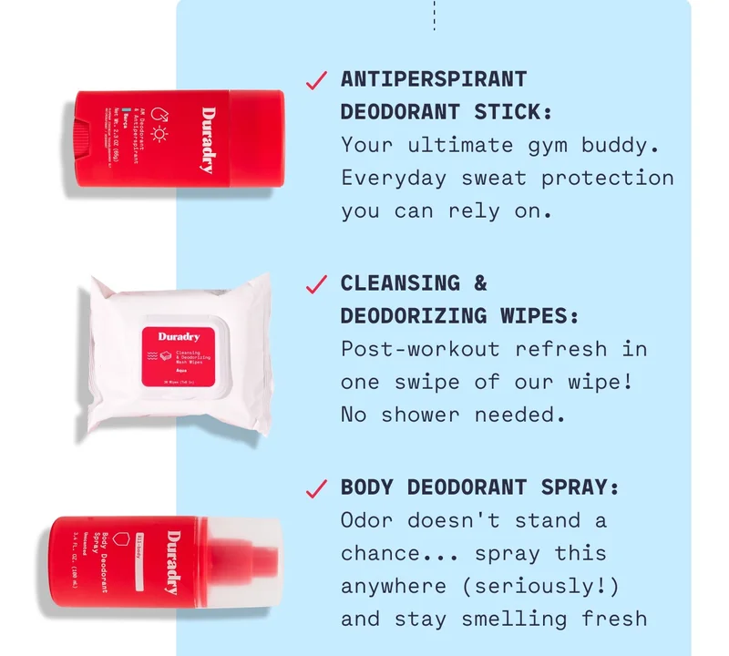 Antiperspirant Deodorant Stick: Your ultimate gym buddy. Everyday sweat protection you can rely on.  Cleansing & Deodorizing Wipes: Post-workout refresh in one swipe of our wipe! No shower needed.  Body Deodorant Spray: Odor doesn't stand a chance... spray this anywhere (seriously!) and stay smelling fresh