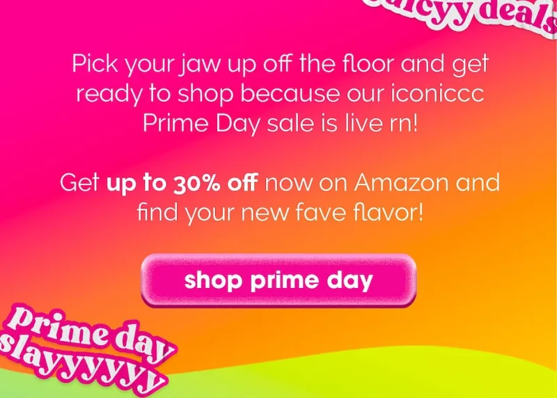 Pick your jaw up off the floor and get ready to shop because our iconiccc Prime Day sale is live rn! Get up to 30% off now on Amazon and find your new fave flavor!