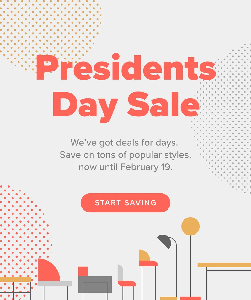 We’ve got deals for days. Save on our Presidents Day sale, now until February 19.