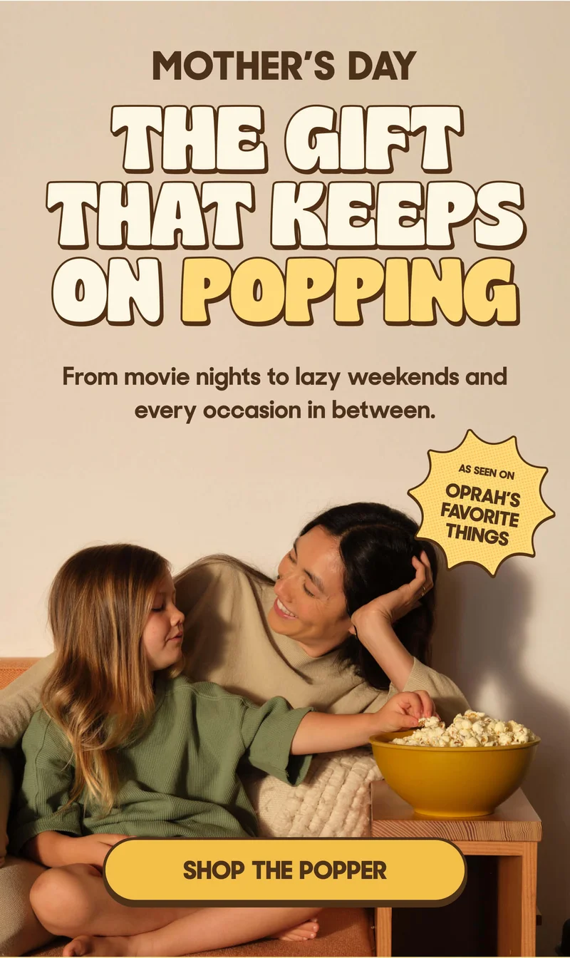 MOTHER'S DAY THE GIFT THAT KEEPS ON POPPING From movie nights to lazy weekends and every occasion in between. AS SEEN ON OPRAH'S FAVORITE THINGS SHOP THE POPPER