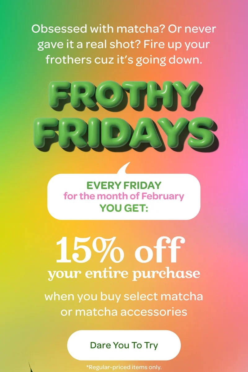 15% off your entire purchase when you buy select matcha or matcha accessories