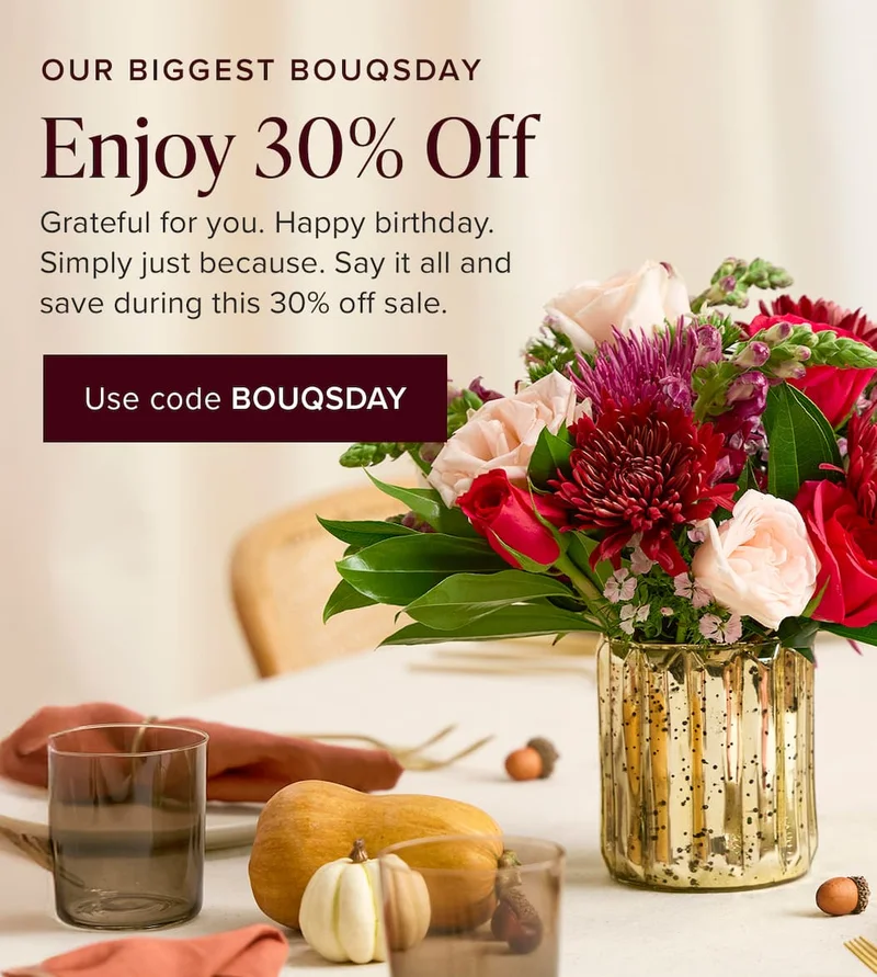 Our biggest Bouqsday: Enjoy 30% Off! Grateful for you. Happy birthday. Simply just because. Say it all and save during this 30% off sale. Use code BOUQSDAY
