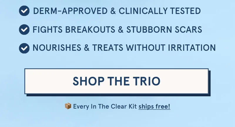 Derm-approved & clinically tested | Fights breakouts & stubborn scars | Nourishes & treats without irritation [SHOP THE TRIO] Every In The Clear Kit ships free!