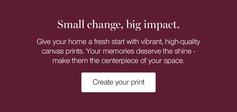 Small change, big impact. Give your home a fresh start with vibrant, high-quality canvas prints. Your memories deserve the shine - make them the centerpiece of your space.