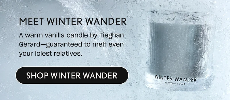 Meet Winter Wander. A warm vanilla candle by Tieghan Gerard—guaranteed to melt even your iciest relatives.