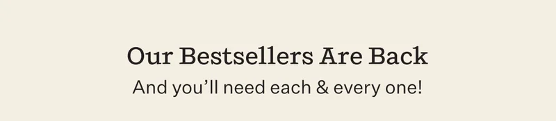 Our Bestsellers Are Back And you'll need each & every one!