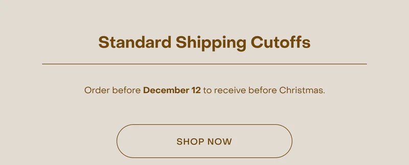 Standard Shipping Cutoffs: Order before December 12 to receive before Christmas.