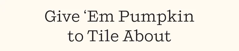 Give 'Em Pumpkin to Tile About