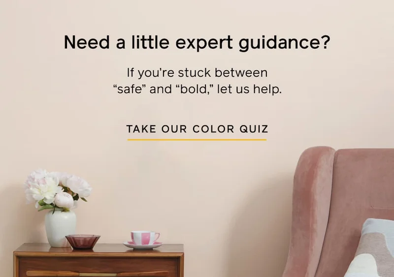 Need a little expert guidance? If you're stuck between "safe" and "bold," let us help. TAKE OUR COLOR QUIZ