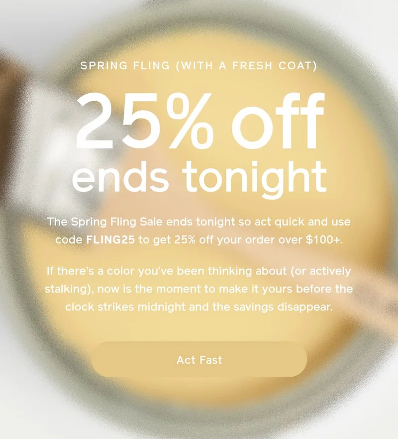 SPRING FLING (WITH A FRESH COAT). 25% off ends tonight. The Spring Fling Sale ends tonight so act quick and use code FLING25 to get 25% off your order over $100+. If there's a color you've been thinking about (or actively stalking), now is the moment to make it yours before the clock strikes midnight and the savings disappear. Act Fast