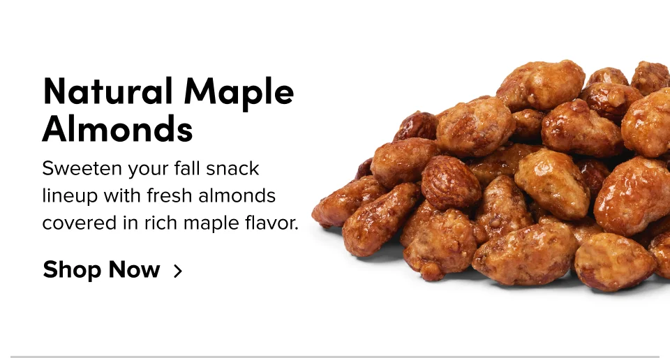 Natural Maple Almonds Sweeten your fall snack lineup with fresh almonds covered in rich maple flavor. Shop Now
