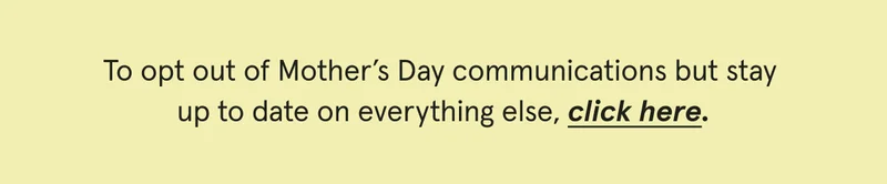 To opt out of Mother's Day communications but stay up to date on everything else, click here.