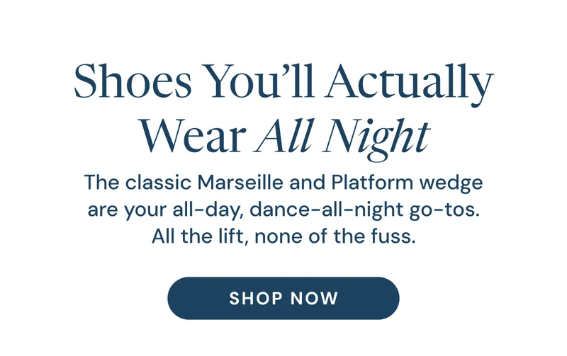 Shoes You’ll Actually Wear All Night The classic Marseille and Platform wedge are your all-day, dance-all-night go-tos. All the lift, none of the fuss. Shop Now