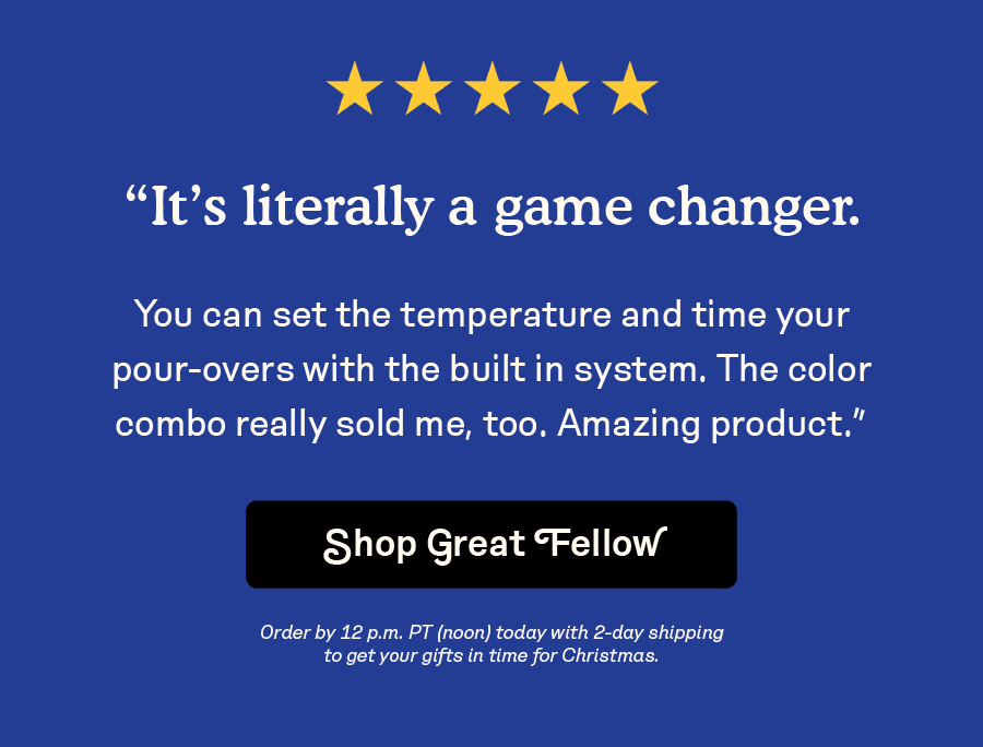 "Its literally a game changer. You can set the temperature and time your pour-overs wit the built in system. The color combo really sold me too. Amazing product." Shop Great Fellow