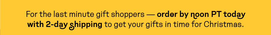 For the last minute gift shoppers - order by noon PT today with 2-day shipping to get your gifts in time for christmas
