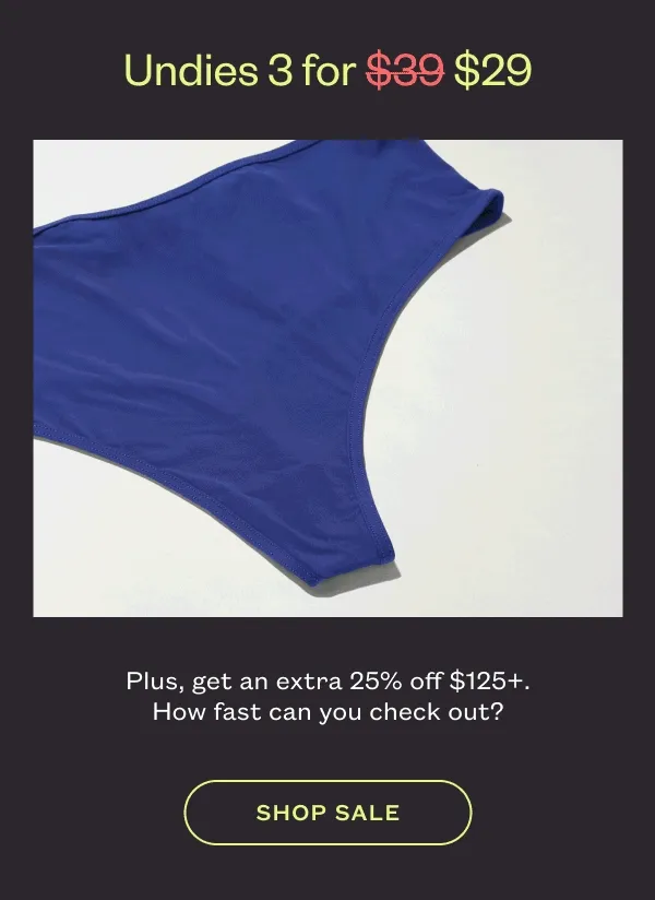 Undies 3 for $29. Plus, get an extra $25 off $125+. How fast can you check out? SHOP SALE.