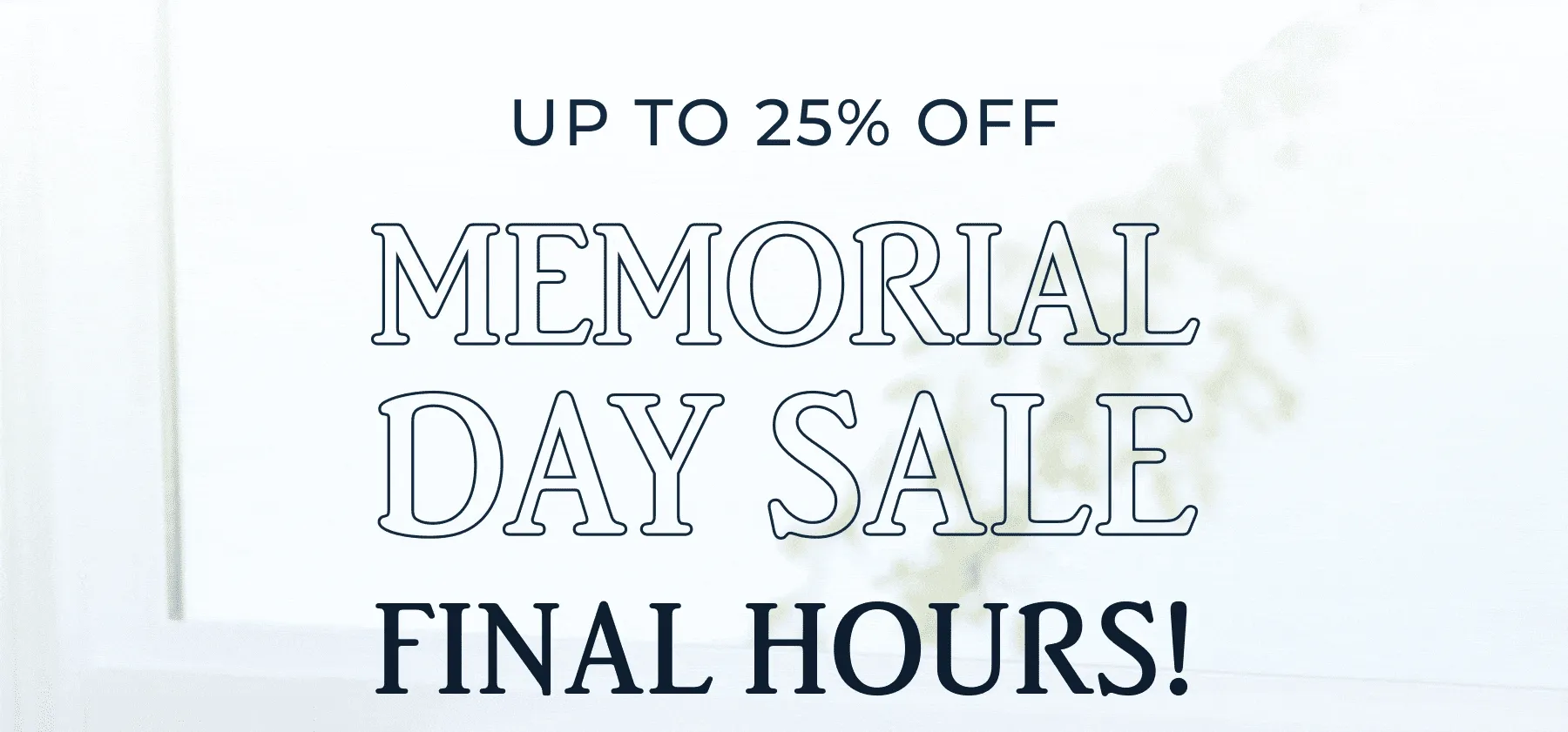 UP TO 25% OFF MEMORIAL DAY SALE FINAL HOURS!