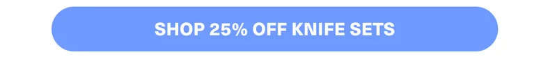 SHOP 25% OFF KNIFE SETS