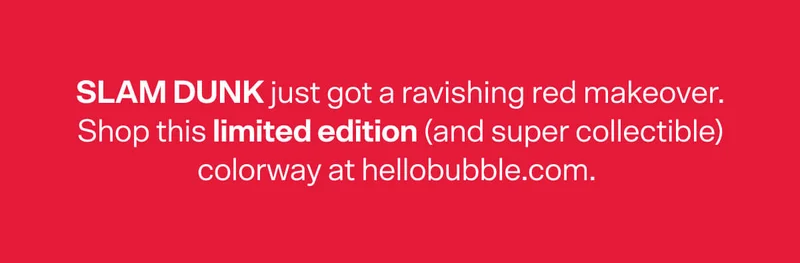 SLAM DUNK just got a ravishing red makeover. Shop this limited edition (and super collectible) colorway at hellobubble.com.