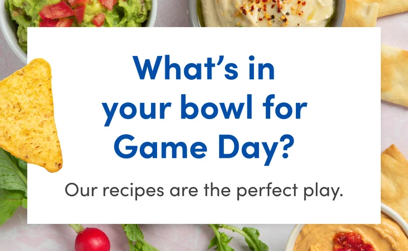What's in your bowl for Game Day? |  | Our recipes are the perfect play.