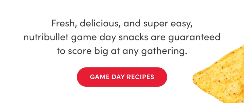 Fresh, delicious, and super easy, nutribullet game day snacks are guaranteed to score big at any gathering. | GAME DAY RECIPES |  | Our recipes are the perfect play.