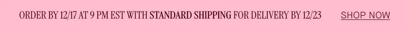 ORDER BY 12/17 AT 9 PM EST WITH STANDARD SHIPPING FOR DELIVERY BY 12/23